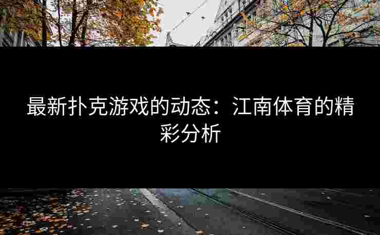 最新扑克游戏的动态：江南体育的精彩分析