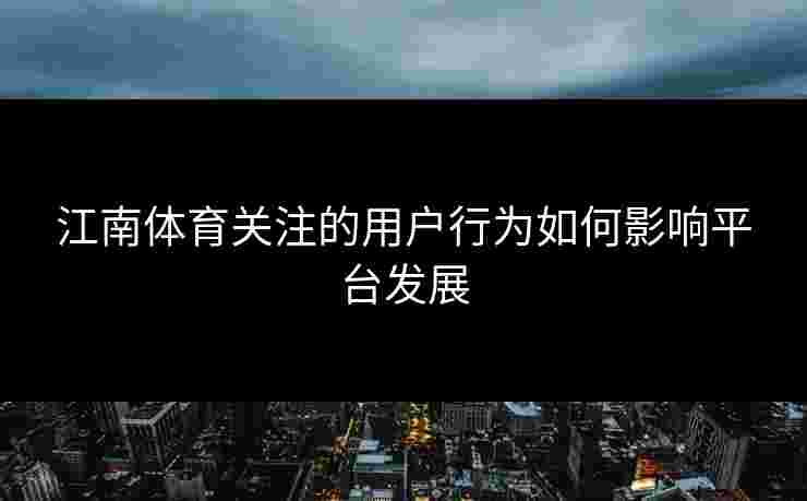 江南体育关注的用户行为如何影响平台发展