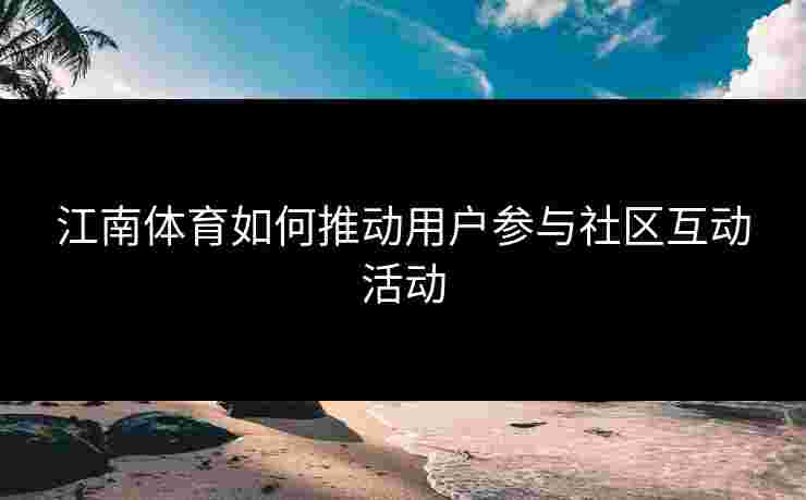 江南体育如何推动用户参与社区互动活动