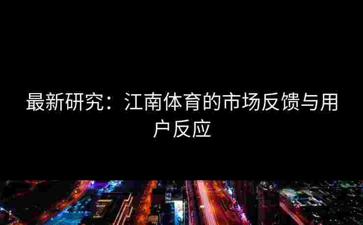 最新研究：江南体育的市场反馈与用户反应