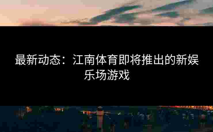 最新动态：江南体育即将推出的新娱乐场游戏
