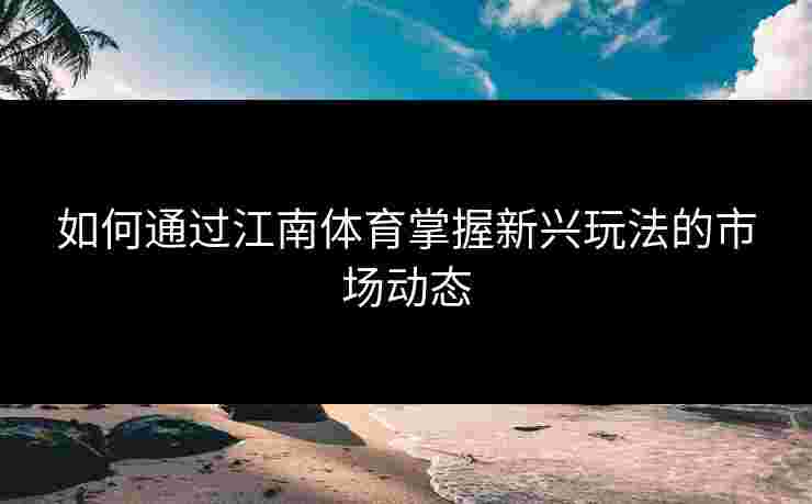 如何通过江南体育掌握新兴玩法的市场动态