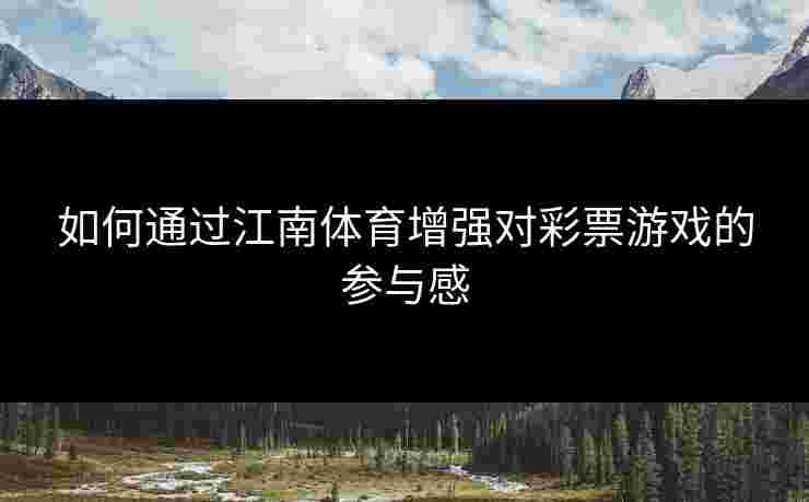 如何通过江南体育增强对彩票游戏的参与感