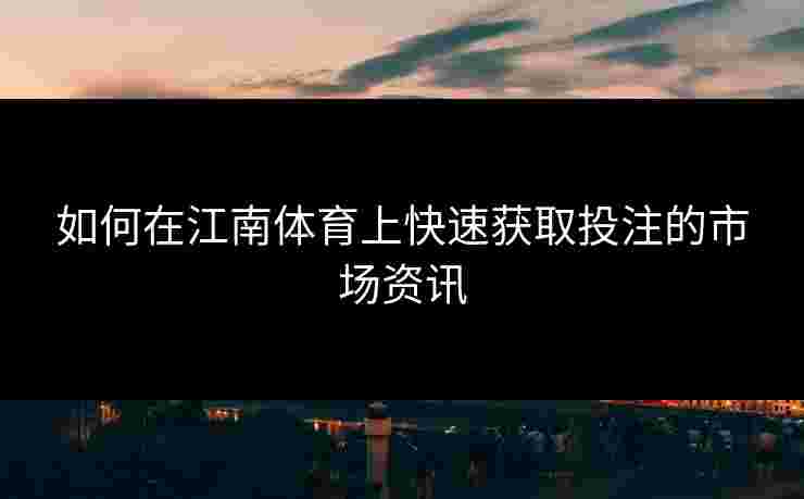 如何在江南体育上快速获取投注的市场资讯