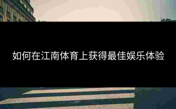如何在江南体育上获得最佳娱乐体验