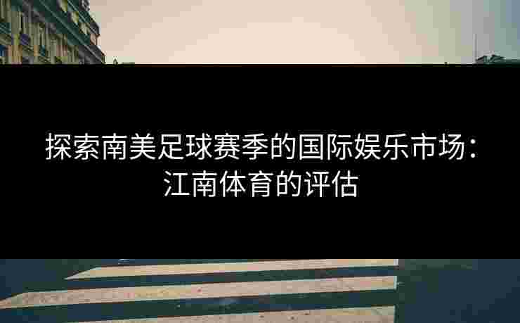 探索南美足球赛季的国际娱乐市场：江南体育的评估