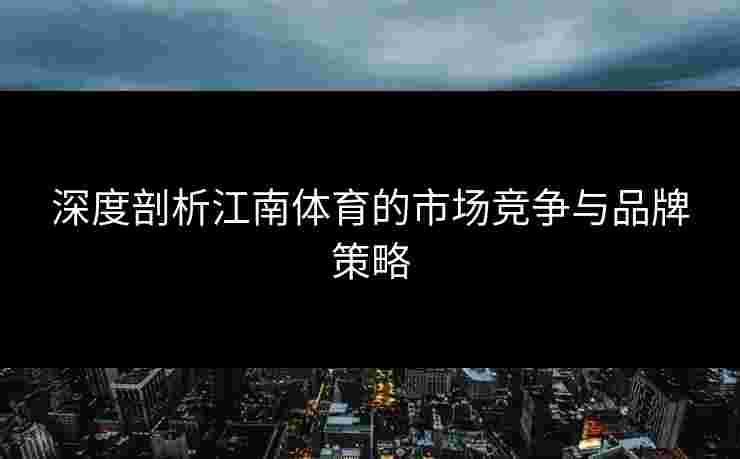 深度剖析江南体育的市场竞争与品牌策略