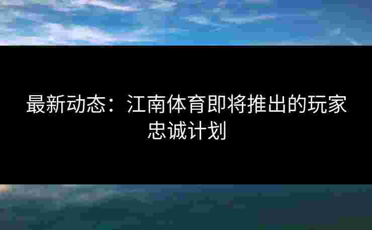 最新动态：江南体育即将推出的玩家忠诚计划