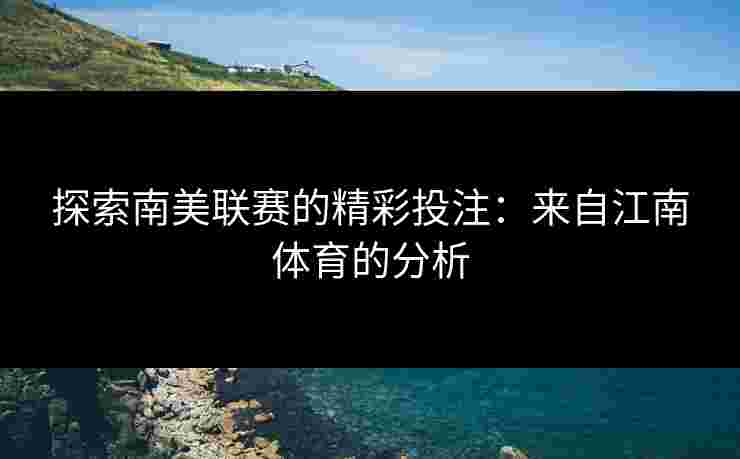 探索南美联赛的精彩投注：来自江南体育的分析