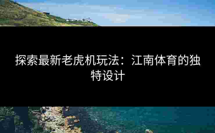探索最新老虎机玩法：江南体育的独特设计