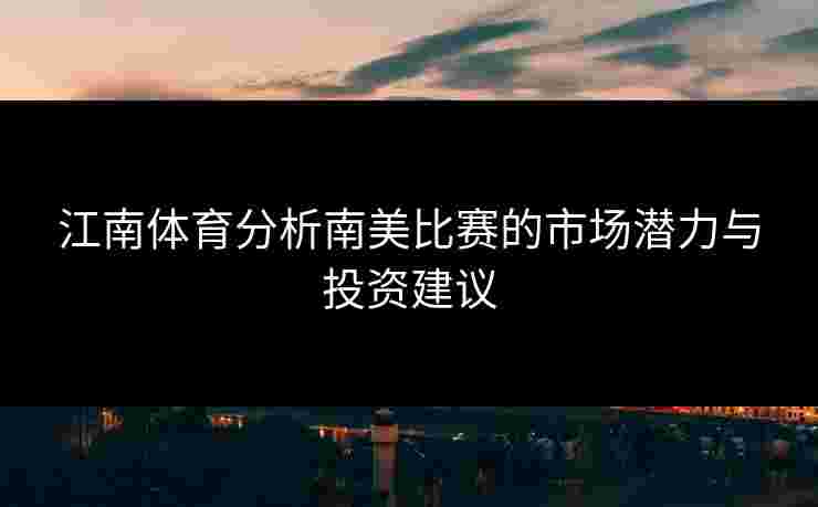 江南体育分析南美比赛的市场潜力与投资建议