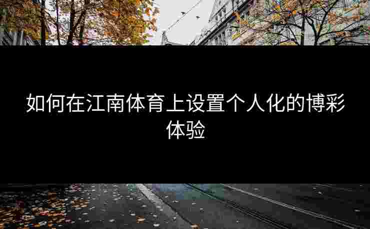 如何在江南体育上设置个人化的博彩体验