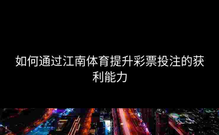 如何通过江南体育提升彩票投注的获利能力