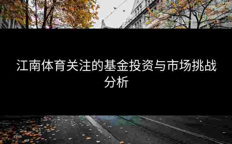 江南体育关注的基金投资与市场挑战分析