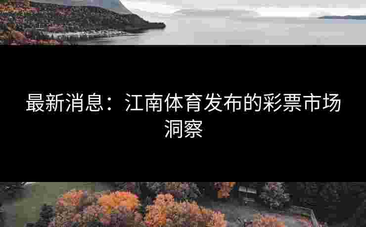 最新消息：江南体育发布的彩票市场洞察
