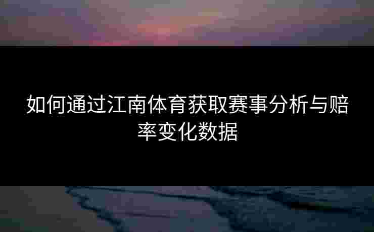 如何通过江南体育获取赛事分析与赔率变化数据
