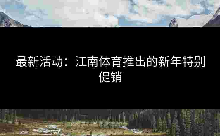 最新活动：江南体育推出的新年特别促销