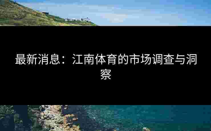 最新消息：江南体育的市场调查与洞察