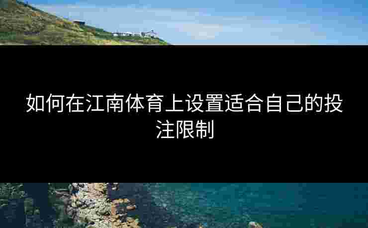 如何在江南体育上设置适合自己的投注限制
