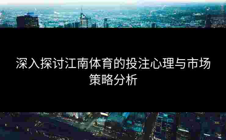 深入探讨江南体育的投注心理与市场策略分析