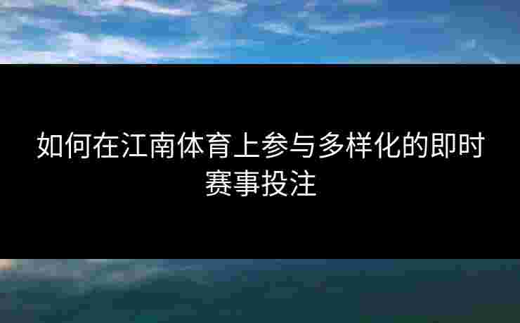 如何在江南体育上参与多样化的即时赛事投注