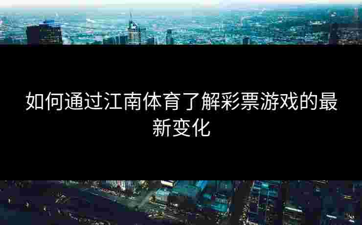 如何通过江南体育了解彩票游戏的最新变化