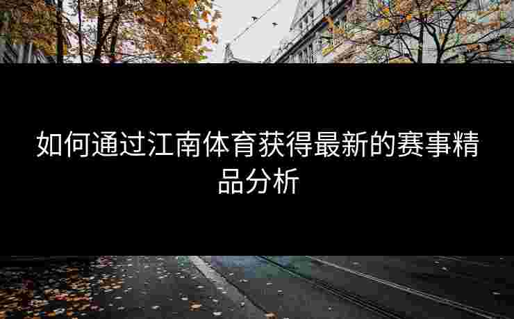 如何通过江南体育获得最新的赛事精品分析