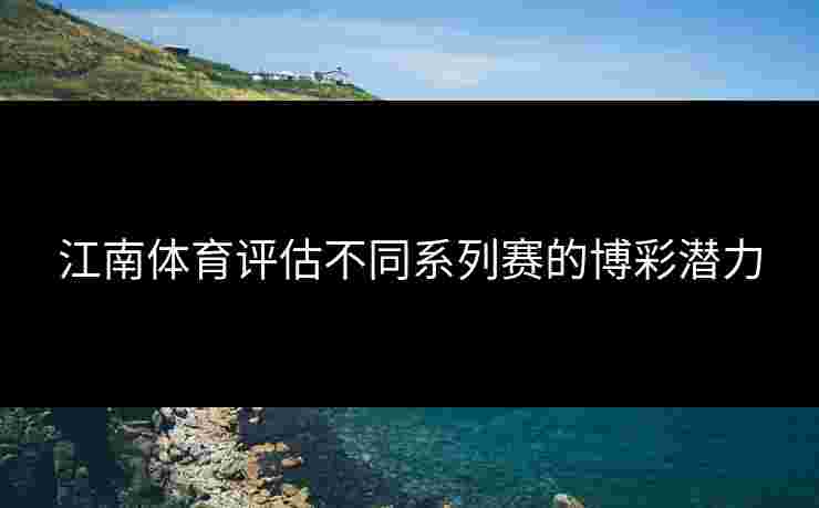 江南体育评估不同系列赛的博彩潜力