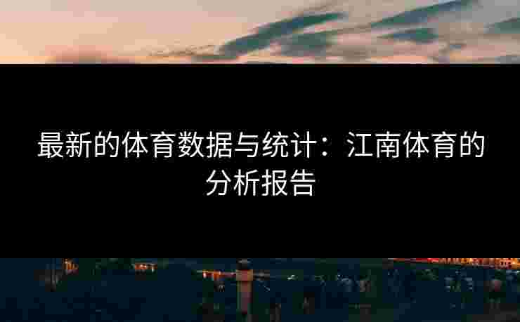 最新的体育数据与统计：江南体育的分析报告