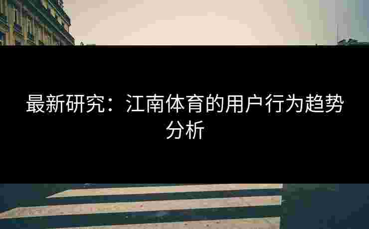 最新研究：江南体育的用户行为趋势分析