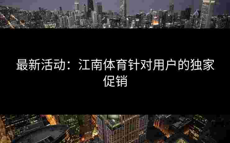 最新活动：江南体育针对用户的独家促销