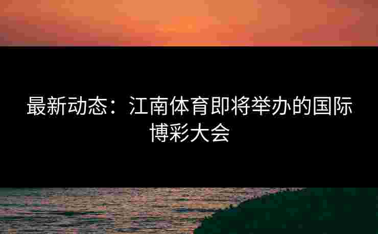 最新动态：江南体育即将举办的国际博彩大会