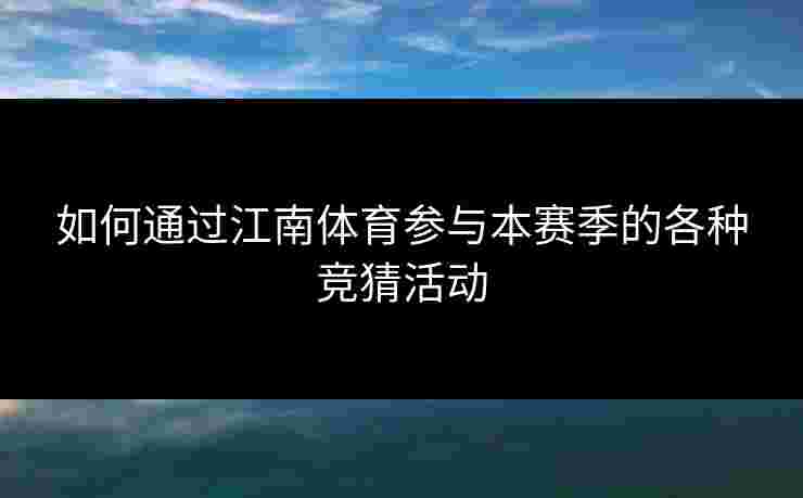 如何通过江南体育参与本赛季的各种竞猜活动