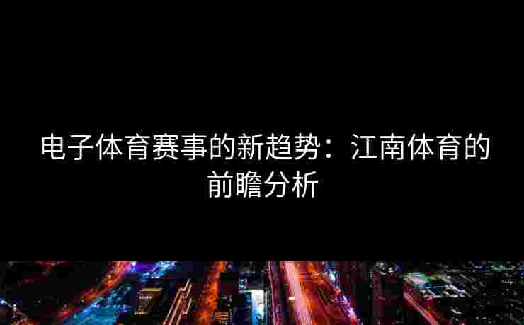 电子体育赛事的新趋势：江南体育的前瞻分析