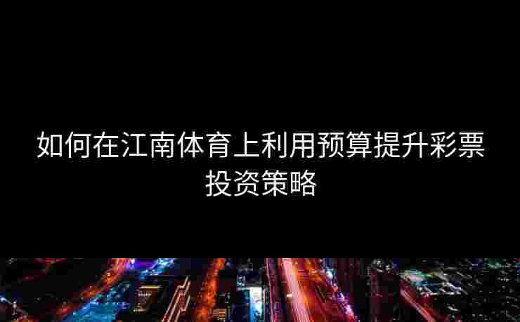 如何在江南体育上利用预算提升彩票投资策略