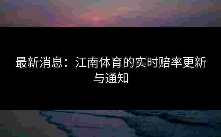 最新消息：江南体育的实时赔率更新与通知