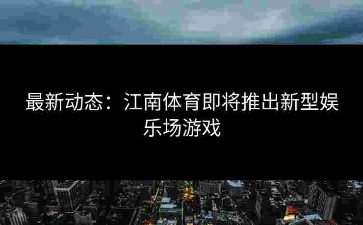 最新动态：江南体育即将推出新型娱乐场游戏