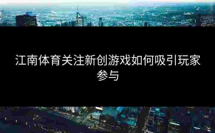 江南体育关注新创游戏如何吸引玩家参与