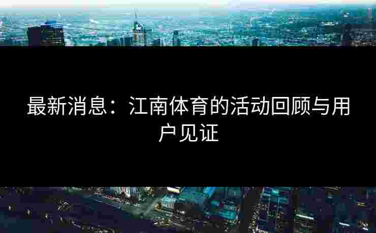 最新消息：江南体育的活动回顾与用户见证