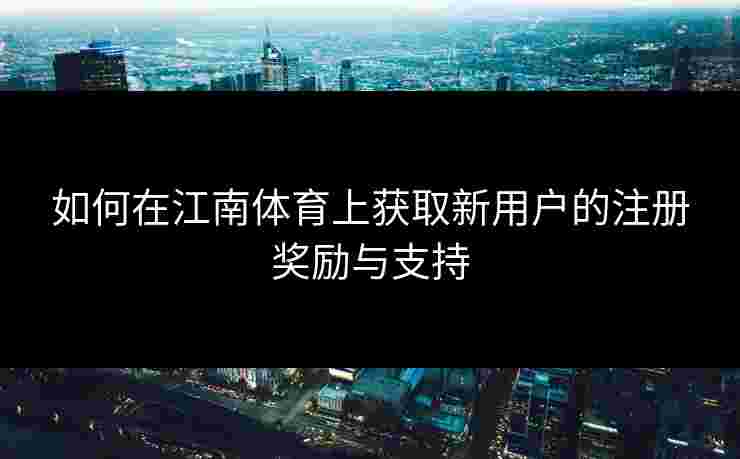 如何在江南体育上获取新用户的注册奖励与支持