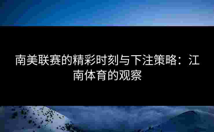 南美联赛的精彩时刻与下注策略：江南体育的观察