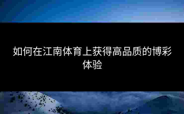如何在江南体育上获得高品质的博彩体验