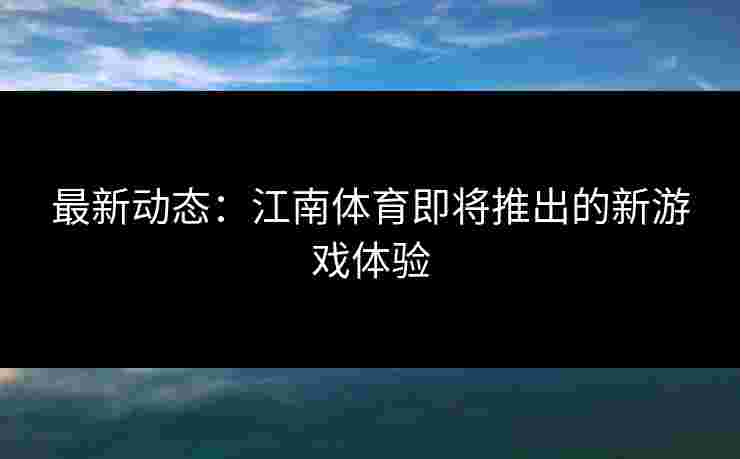 最新动态：江南体育即将推出的新游戏体验