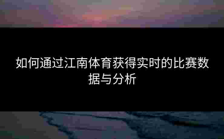 如何通过江南体育获得实时的比赛数据与分析