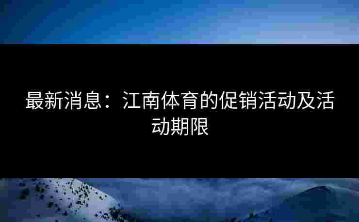 最新消息：江南体育的促销活动及活动期限