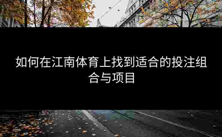 如何在江南体育上找到适合的投注组合与项目