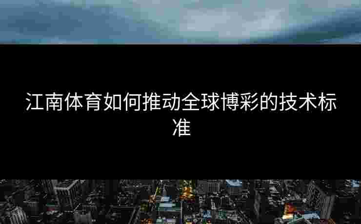 江南体育如何推动全球博彩的技术标准