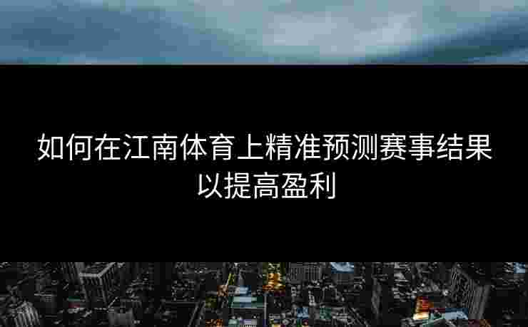 如何在江南体育上精准预测赛事结果以提高盈利