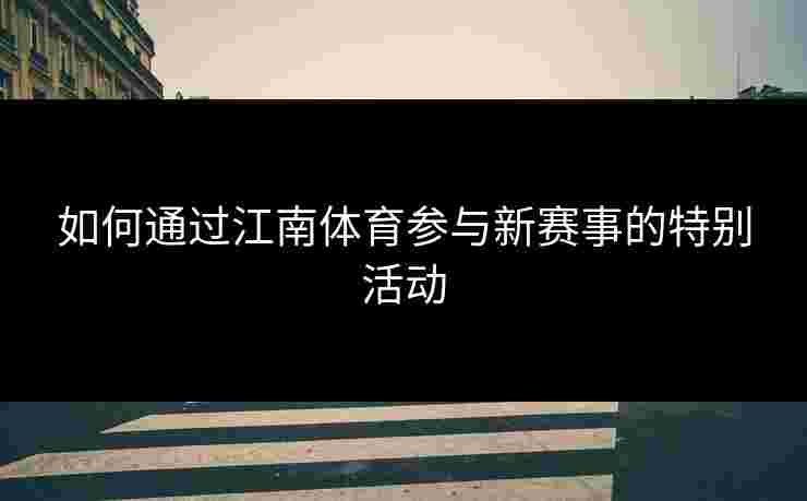 如何通过江南体育参与新赛事的特别活动