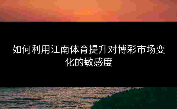 如何利用江南体育提升对博彩市场变化的敏感度